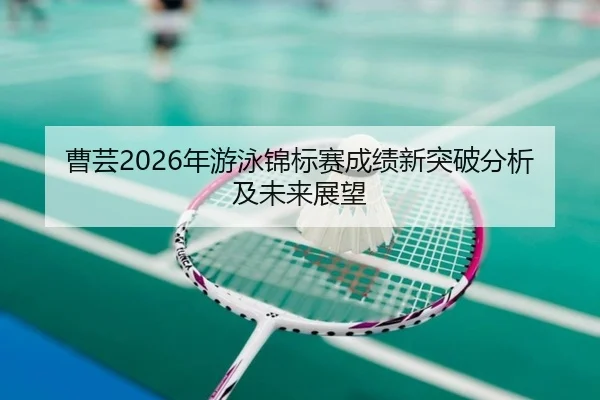 曹芸2026年游泳锦标赛成绩新突破分析及未来展望