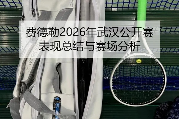 费德勒2026年武汉公开赛表现总结与赛场分析