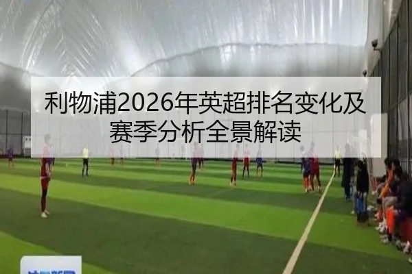 利物浦2026年英超排名变化及赛季分析全景解读
