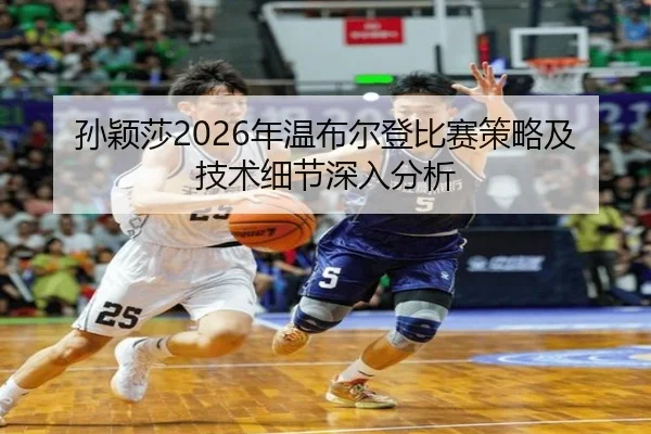 孙颖莎2026年温布尔登比赛策略及技术细节深入分析