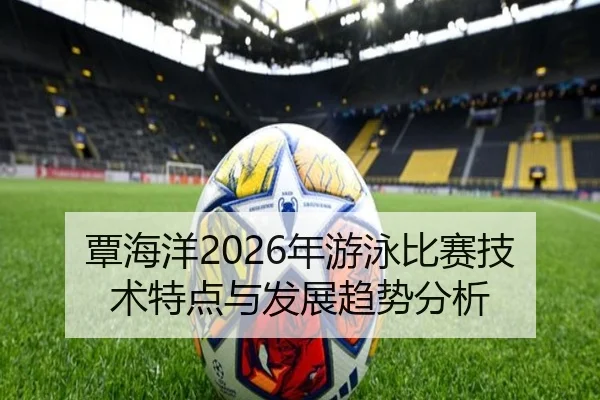 覃海洋2026年游泳比赛技术特点与发展趋势分析