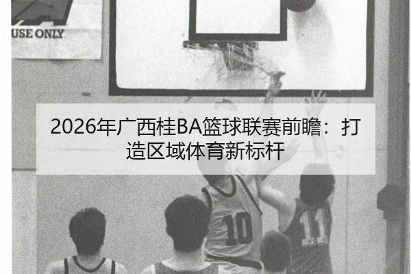 2026年广西桂BA篮球联赛前瞻：打造区域体育新标杆